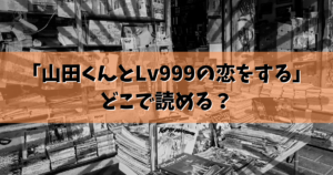 「山田くんとLv999の恋をする」どこで読める？結論ここで読めます。