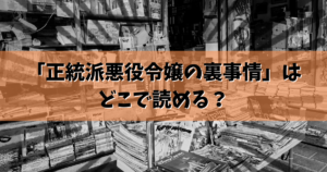 「正統派悪役令嬢の裏事情」はどこで読める？結論ここで読めます