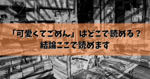 「可愛くてごめん」はどこで読める？結論ここで読めます